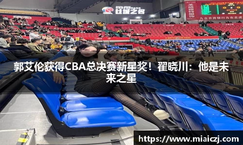 郭艾伦获得CBA总决赛新星奖！翟晓川：他是未来之星