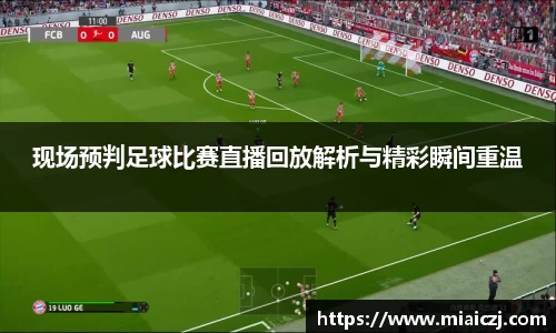 现场预判足球比赛直播回放解析与精彩瞬间重温